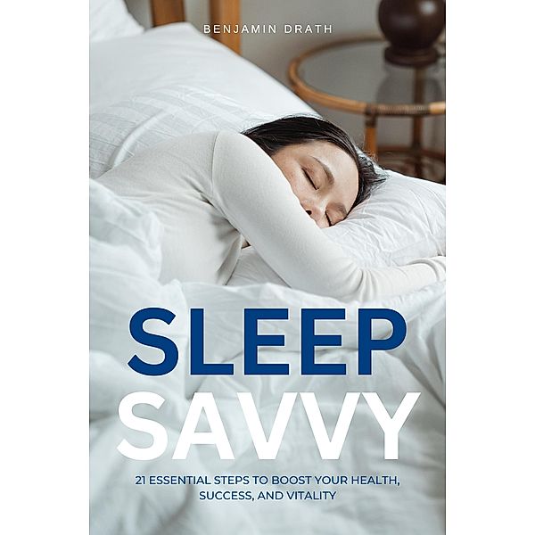 Sleep Savvy : 21 Essential Steps to Boost your Health, Success, and Vitality, Benjamin Drath