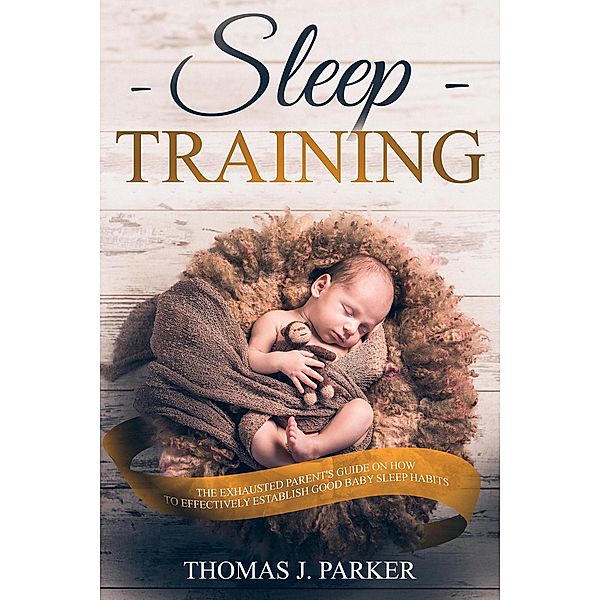 Sleep Training: The Exhausted Parent's Guide on How to Effectively Establish Good Baby Sleep Habits, Thomas J. Parker