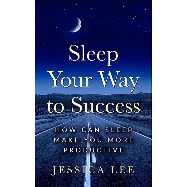 Sleep Your Way to Success: How Can Sleep Make You More Productive, Jessica Lee