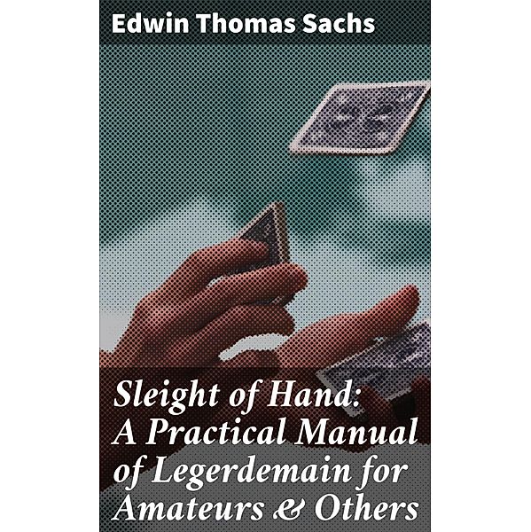 Sleight of Hand: A Practical Manual of Legerdemain for Amateurs & Others, Edwin Thomas Sachs