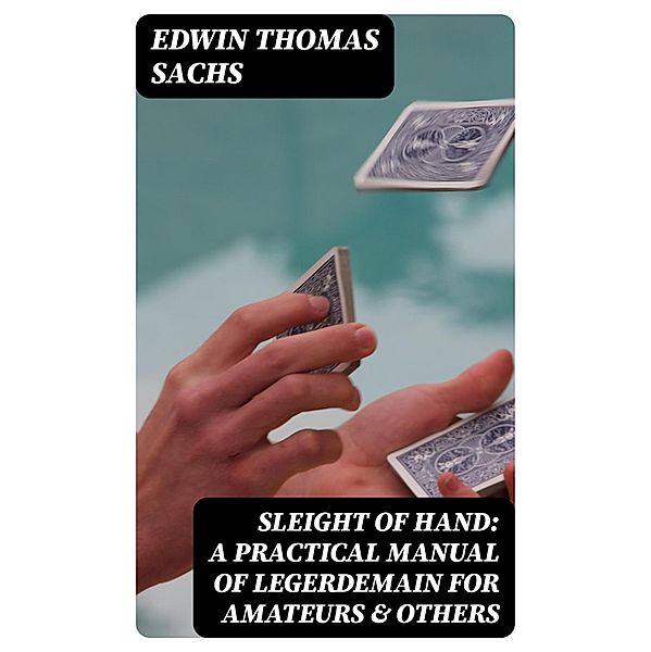 Sleight of Hand: A Practical Manual of Legerdemain for Amateurs & Others, Edwin Thomas Sachs
