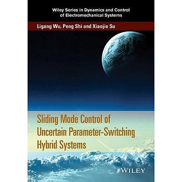 Sliding Mode Control of Uncertain Parameter-Switching Hybrid Systems / Wiley Series in Dynamics and Control of Electromechanical Systems, Ligang Wu, Peng Shi, Xiaojie Su