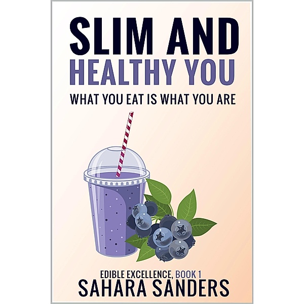 Slim And Healthy You: What You Eat Is What You Are (Edible Excellence, #1) / Edible Excellence, Sahara Sanders
