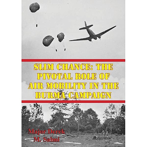 Slim Chance: The Pivotal Role Of Air Mobility In The Burma Campaign, Major Derek M. Salmi