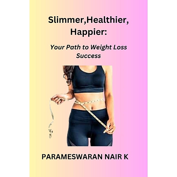 Slimmer, Healthier, Happier: Your Path to Weight Loss Success, Parameswaran Nair K