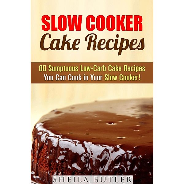 Slow Cooker Cake Recipes: 80 Sumptuous Low-Carb Cake Recipes You Can Cook in Your Slow Cooker! (Healthy Slow Cooker) / Healthy Slow Cooker, Sheila Butler