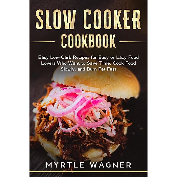 Slow Cooker Cookbook: Easy Low-Carb Recipes for Busy or Lazy Food Lovers Who Want to Save Time, Cook Food Slowly, and Burn Fat Fast, Myrtle Wagner