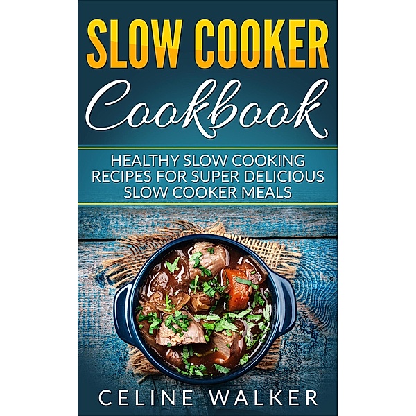 Slow Cooker Cookbook Healthy Slow Cooking Recipes for Super Delicious Slow Cooker Meals, Celine Walker
