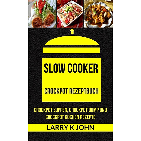 Slow Cooker: Crockpot Rezeptbuch: Crockpot Suppen, Crockpot Dump und Crockpot Kochen Rezepte, Larry K John