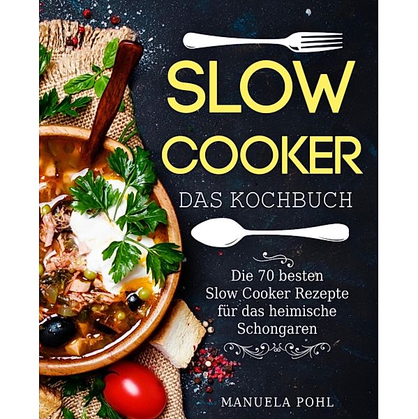 Slow Cooker - Das Kochbuch: Die 70 besten Slow Cooker Rezepte für das heimische Schongaren, Manuela Pohl