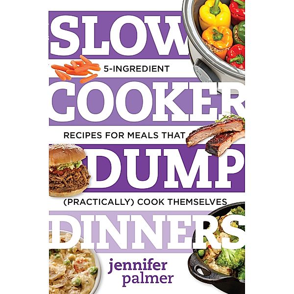 Slow Cooker Dump Dinners: 5-Ingredient Recipes for Meals That (Practically) Cook Themselves, Jennifer Palmer