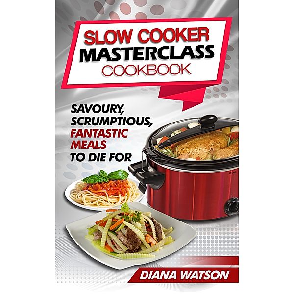 Slow Cooker Masterclass Cookbook: Savoury, Scrumptious, Fantastic Meals To Die For, Diana Watson