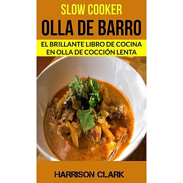 Slow cooker: Olla de barro: El Brillante Libro de Cocina en Olla de Cocción Lenta, Harrison Clark