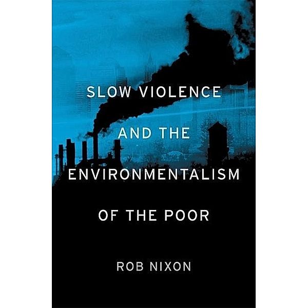 Slow Violence and the Environmentalism of the Poor, Rob Nixon