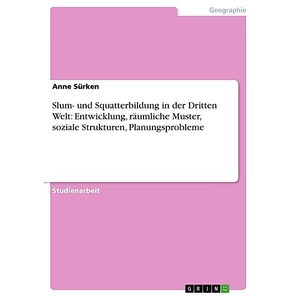 Slum- und Squatterbildung in der Dritten Welt: Entwicklung, räumliche Muster, soziale Strukturen, Planungsprobleme, Anne Sürken