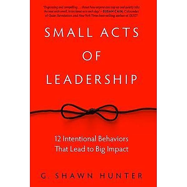 Small Acts of Leadership: 12 Intentional Behaviors That Lead to Big Impact, G. Shawn Hunter