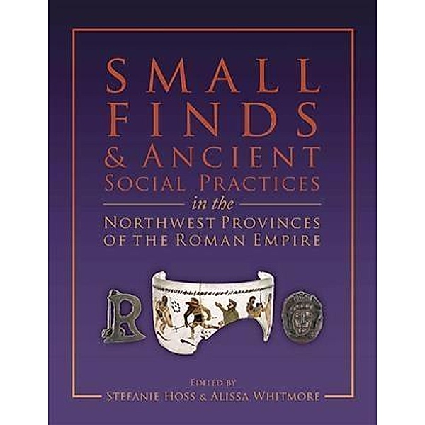 Small Finds and Ancient Social Practices in the Northwest Provinces of the Roman Empire, Stefanie Hoss