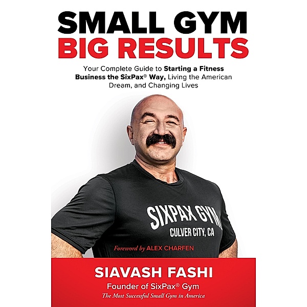 Small Gym, BIG Results: Your Complete Guide to Starting a Fitness Business the SixPax Way, Living the American Dream, and Changing Lives, Siavash Fashi