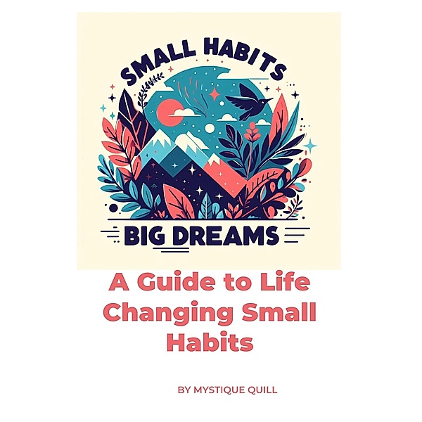 Small Steps, Big Dreams A Guide to Life Changing Small Habits, Mystique Quill