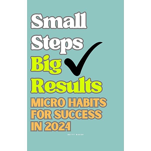 Small Steps Big Results: Micro Habits for Success in 2024, Betty Baker