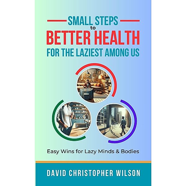 Small Steps to Better Health for the Laziest Among Us: Easy Wins for Lazy Minds & Bodies, David Christopher Wilson