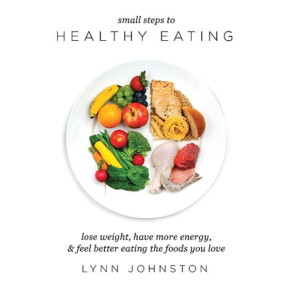 Small Steps to Healthy Eating: Lose Weight, Have More Energy, Feel Better Eating the Foods You Love / Lynn Johnston, Lynn Johnston