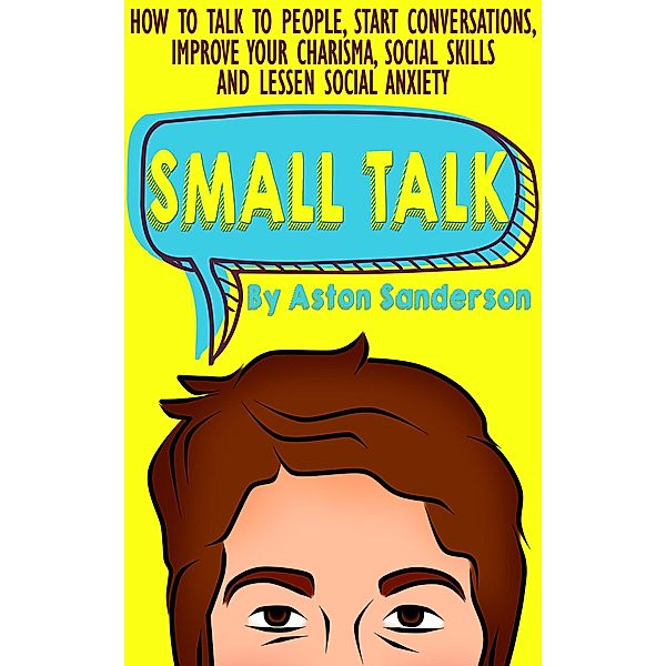 Small Talk: How to Talk to People, Start Conversations, Improve Your Charisma, Social Skills and Lessen Social Anxiety (Better Conversation, #1) / Better Conversation, Aston Sanderson