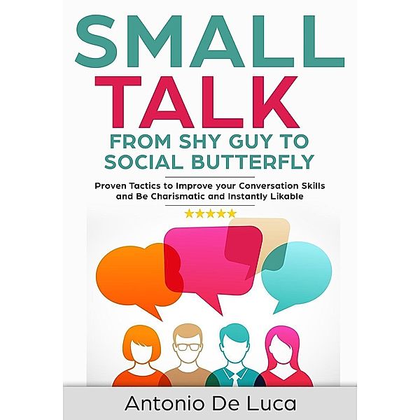 Small Talk: Shy Guy to Social Butterfly - Proven Tactics to Improve Your Conversation Skills and Be Charismatic, and Instantly Likable (Communications skills guide for Introverts), Antonio De Luca