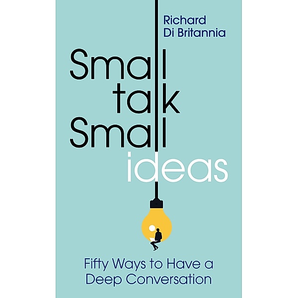Small Talk, Small Ideas: Fifty Ways to Have a Deep Conversation, Richard Di Britannia