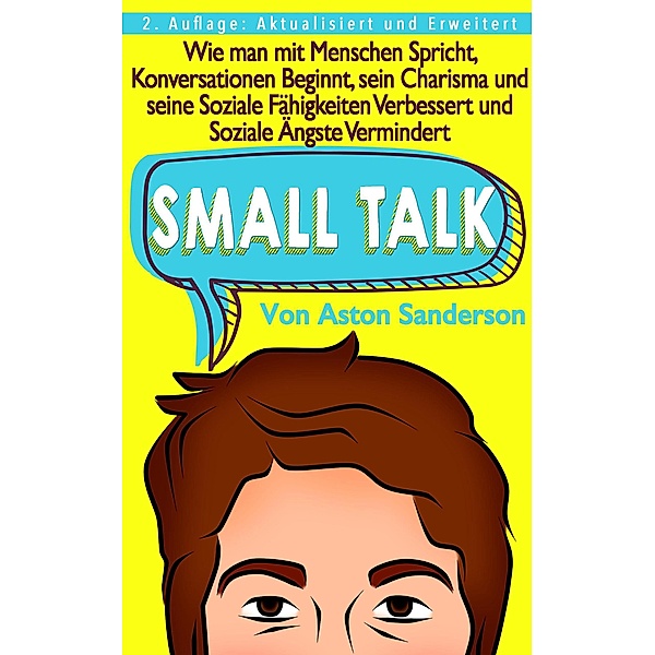 Small Talk: Wie man mit Menschen Spricht, Konversationen Beginnt, sein Charisma und seine Soziale Fähigkeiten Verbessert und Soziale Ängste Vermindert, Aston Sanderson