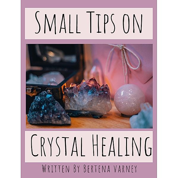 Small Tips on Crystal Healing, Bertena Varney