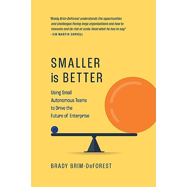 Smaller is Better: Using Small Autonomous Teams to Drive the Future of Enterprise, Brady Brim-DeForest