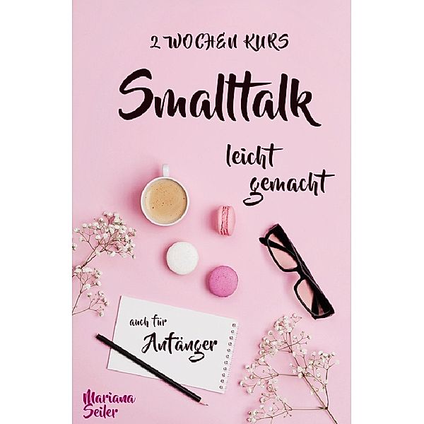 Smalltalk: DER 2 WOCHENKURS - SMALLTALK LEICHT GEMACHT! Smalltalk lernen in 2 Wochen mit 15 täglichen Übungen (So können auch Schüchterne Smalltalk lernen) Mit Bonus: Selbstzweifel ablegen!, Mariana Seiler