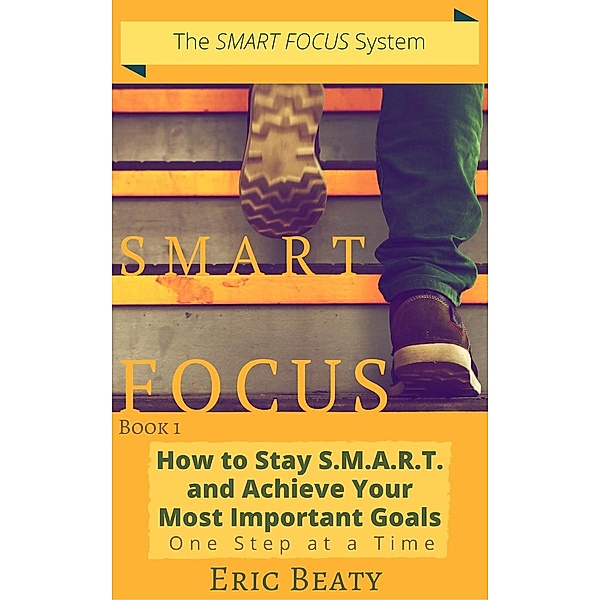 Smart Focus (Book 1): How to Stay S.M.A.R.T. and Achieve Your Most Important Goals One Step at a Time. / SMART FOCUS, Eric Beaty