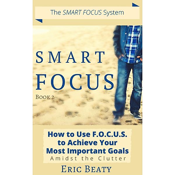 Smart Focus (Book 2): How to Use F.O.C.U.S. to Achieve Your Most Important Goals Amidst the Clutter. / SMART FOCUS, Eric Beaty