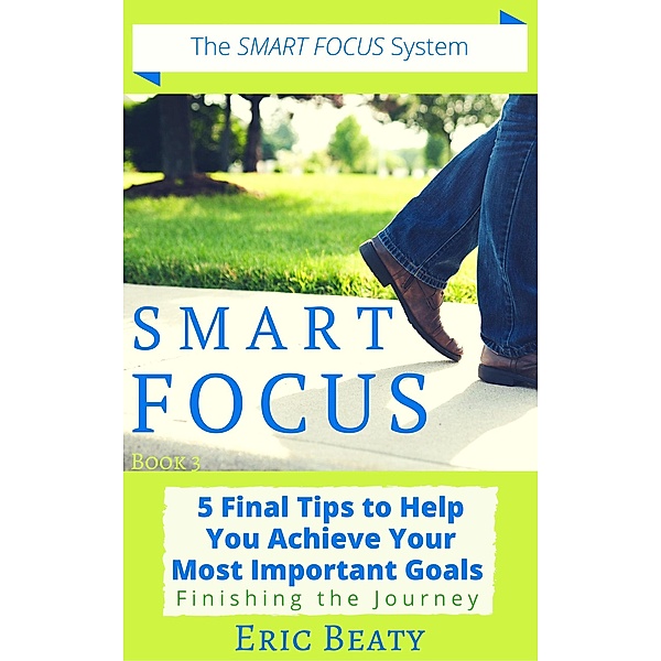 Smart Focus (Book 3): 5 Final Tips to Help You Achieve Your Most Important Goals: Finishing the Journey. / SMART FOCUS, Eric Beaty