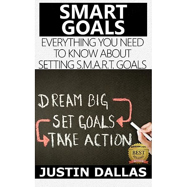 Smart Goals: Everything You Need to Know About Setting S.M.A.R.T Goals, Justin Dallas