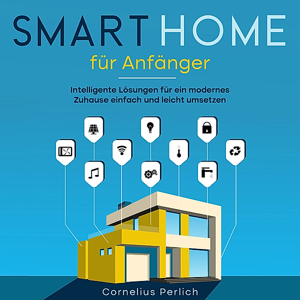 Smart Home für Anfänger: Intelligente Lösungen für ein modernes Zuhause einfach und leicht umsetzen, Cornelius Perlich