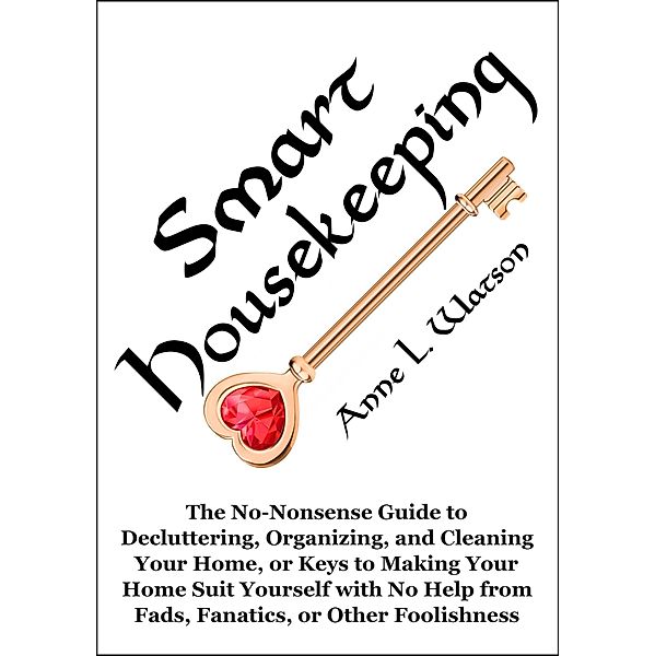 Smart Housekeeping: The No-Nonsense Guide to Decluttering, Organizing, and Cleaning Your Home, or Keys to Making Your Home Suit Yourself with No Help from Fads, Fanatics, or Other Foolishness, Anne L. Watson