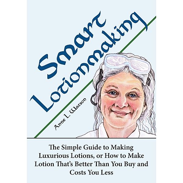 Smart Lotionmaking: The Simple Guide to Making Luxurious Lotions, or How to Make Lotion That's Better Than You Buy and Costs You Less (Smart Soap Making, #3) / Smart Soap Making, Anne L. Watson