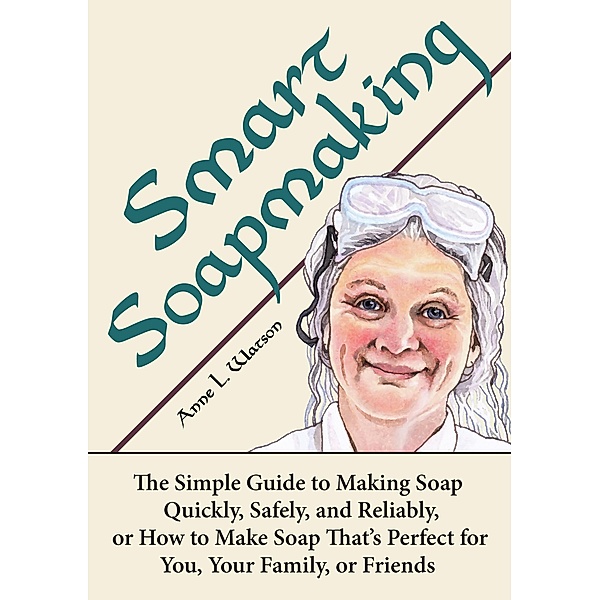 Smart Soapmaking: The Simple Guide to Making Soap Quickly, Safely, and Reliably, or How to Make Soap That's Perfect for You, Your Family, or Friends (Smart Soap Making, #1) / Smart Soap Making, Anne L. Watson
