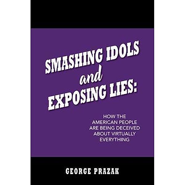 Smashing Idols and Exposing Lies, George Prazak