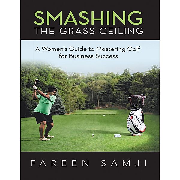 Smashing the Grass Ceiling: A Women's Guide to Mastering Golf for Business Success, Fareen Samji