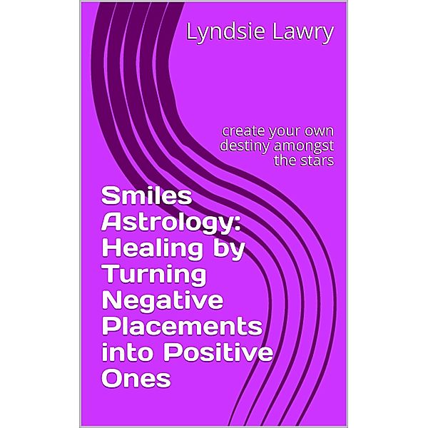 Smiles Astrology: Healing by Turning Negative Placements into Positive Ones, Lyndsie Lawry