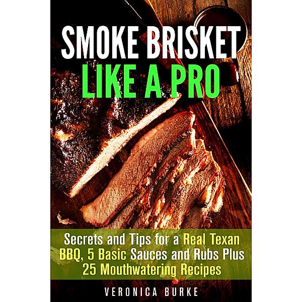 Smoke Brisket Like a Pro : Secrets and Tips for a Real Texan BBQ, 5 Basic Sauces and Rubs Plus 25 Mouthwatering Recipes (Outdoor Cooking) / Outdoor Cooking, Veronica Burke