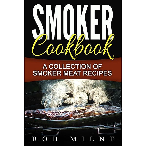 Smoker Cookbook: A Collection Of Smoker Meat Recipes, Bob Milne
