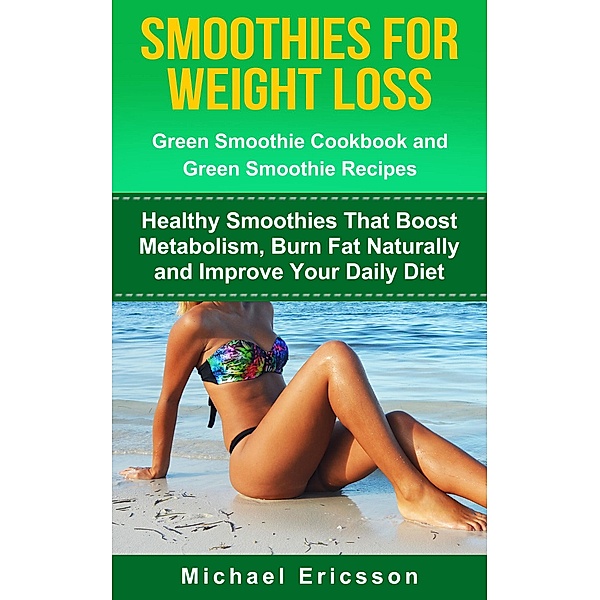 Smoothie For Weight Loss: Green Smoothie Cookbook and Green Smoothie Recipes: Healthy Smoothies That Boost Metabolism, Burn Fat Naturally and Improve Your Daily Diet, Michael Ericsson