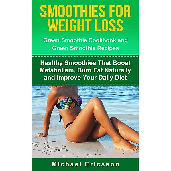 Smoothie For Weight Loss: Green Smoothie Cookbook and Green Smoothie Recipes: Healthy Smoothies That Boost Metabolism, Burn Fat Naturally and Improve Your Daily Diet, Michael Ericsson