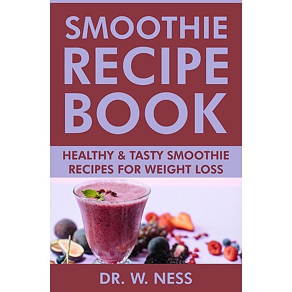 Smoothie Recipe Book: Healthy & Tasty Smoothie Recipes for Weight Loss, W. Ness