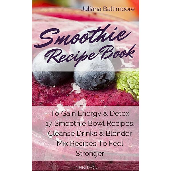 Smoothie Recipe Book To Gain Energy & Detox  17 Smoothie Bowl Recipes, Cleanse Drinks & Blender Mix Recipes To Feel Stronger, Juliana Baltimoore